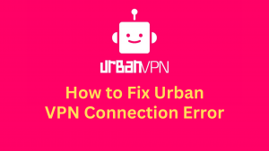 How to Fix Urban VPN Connection Error 2023